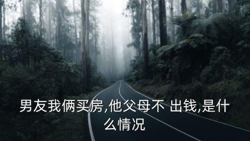 男友我俩买房,他父母不 出钱,是什么情况