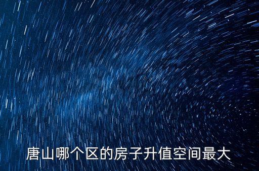 唐山哪个区的房子升值空间最大