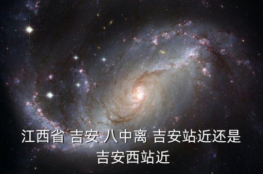 江西省 吉安 八中离 吉安站近还是 吉安西站近