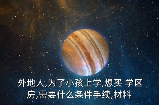 外地人,为了小孩上学,想买 学区房,需要什么条件手续,材料