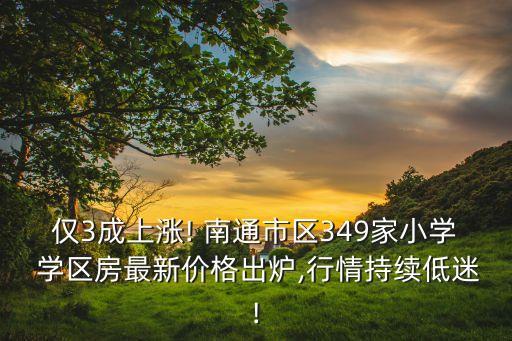 仅3成上涨! 南通市区349家小学 学区房最新价格出炉,行情持续低迷!