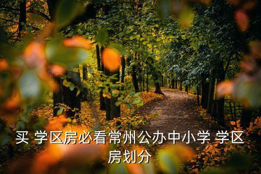 买 学区房必看常州公办中小学 学区房划分