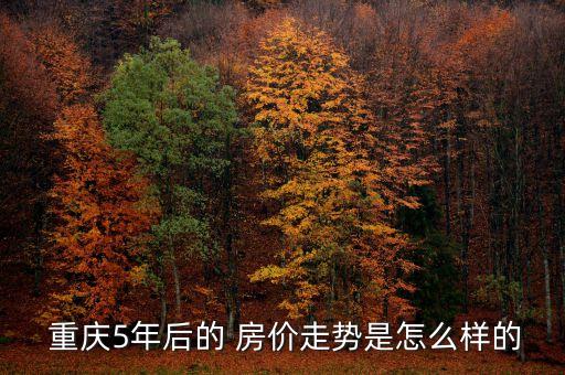  重庆5年后的 房价走势是怎么样的
