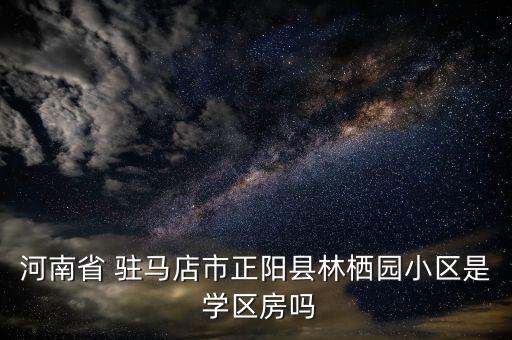 河南省 驻马店市正阳县林栖园小区是 学区房吗