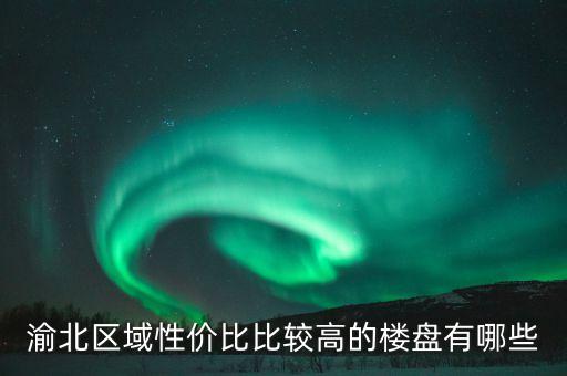 渝北区域性价比比较高的楼盘有哪些