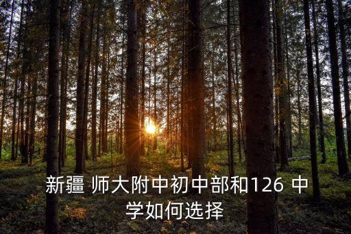  新疆 师大附中初中部和126 中学如何选择