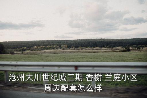 沧州大川世纪城三期 香榭 兰庭小区周边配套怎么样