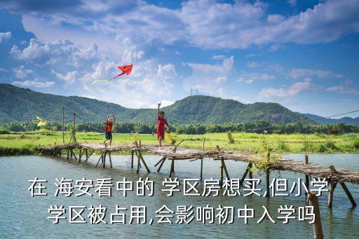 在 海安看中的 学区房想买,但小学 学区被占用,会影响初中入学吗