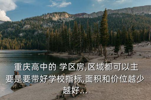  重庆高中的 学区房,区域都可以主要是要带好学校指标,面积和价位越少越好...