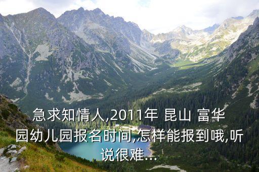 急求知情人,2011年 昆山 富华园幼儿园报名时间,怎样能报到哦,听说很难...