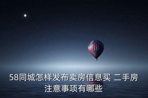 58同城怎样发布卖房信息买 二手房注意事项有哪些