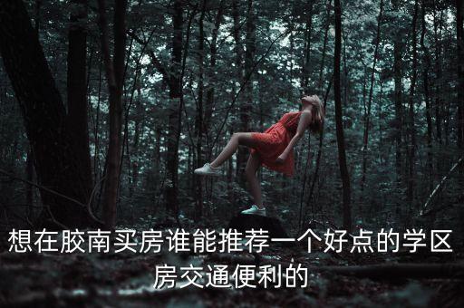 想在胶南买房谁能推荐一个好点的学区房交通便利的