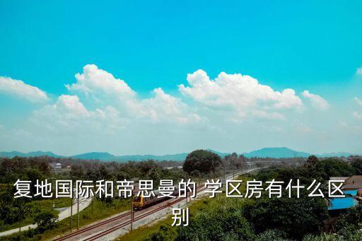 复地国际和帝思曼的 学区房有什么区别