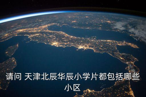 请问 天津北辰华辰小学片都包括哪些小区