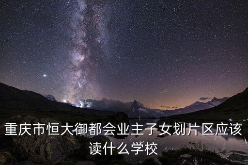 重庆市恒大御都会业主子女划片区应该读什么学校