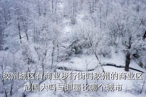 胶州城区有商业步行街吗胶州的商业区范围大吗与即墨比哪个城市