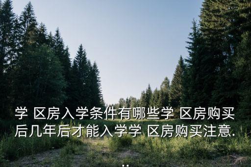 学 区房入学条件有哪些学 区房购买后几年后才能入学学 区房购买注意...