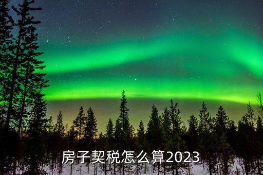 房子契税怎么算2023
