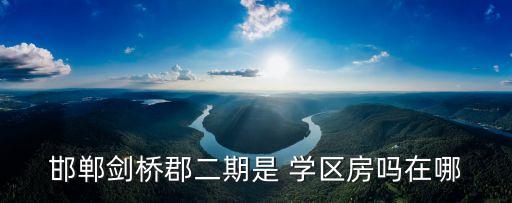 邯郸剑桥郡二期是 学区房吗在哪