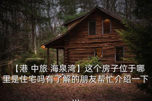 【港 中旅 海泉湾】这个房子位于哪里是住宅吗有了解的朋友帮忙介绍一下...