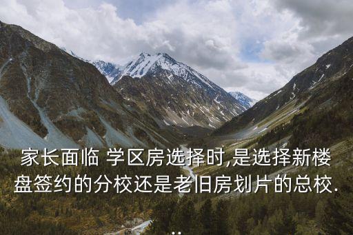 家长面临 学区房选择时,是选择新楼盘签约的分校还是老旧房划片的总校...