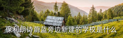 保利朗诗蔚蓝旁边新建的学校是什么