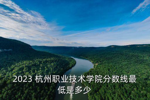 2023 杭州职业技术学院分数线最低是多少