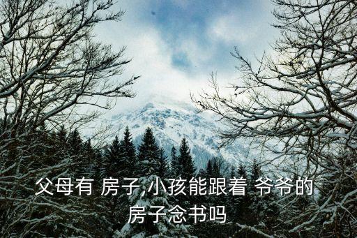 父母有 房子,小孩能跟着 爷爷的 房子念书吗