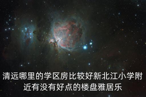 清远哪里的学区房比较好新北江小学附近有没有好点的楼盘雅居乐