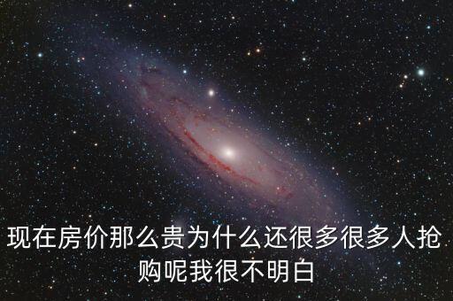 现在房价那么贵为什么还很多很多人抢购呢我很不明白