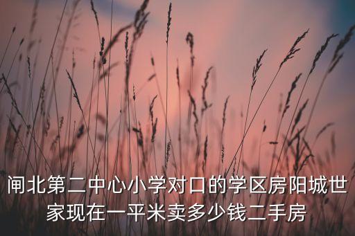 闸北第二中心小学对口的学区房阳城世家现在一平米卖多少钱二手房