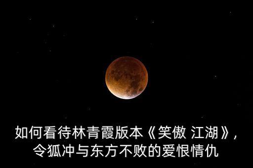 如何看待林青霞版本《笑傲 江湖》,令狐冲与东方不败的爱恨情仇