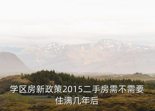 学区房新政策是什么，学区房新政策2015二手房需不需要住满几年后