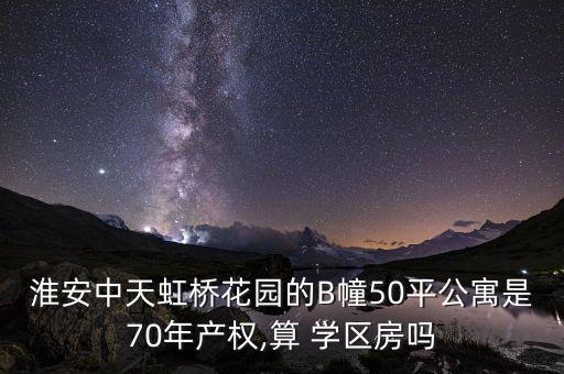 淮安中天虹桥花园的B幢50平公寓是70年产权,算 学区房吗