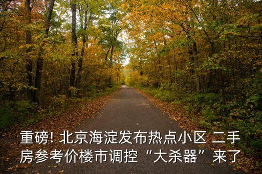 重磅! 北京海淀发布热点小区 二手房参考价楼市调控“大杀器”来了