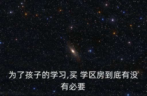 为了孩子的学习,买 学区房到底有没有必要