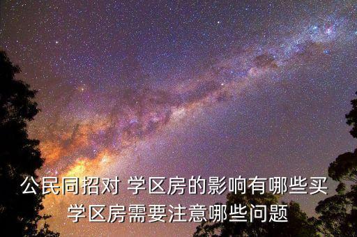 公民同招对 学区房的影响有哪些买 学区房需要注意哪些问题