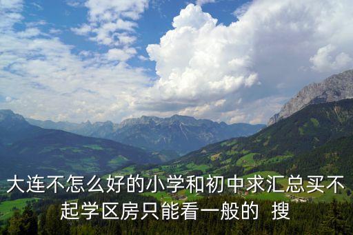 大连不怎么好的小学和初中求汇总买不起学区房只能看一般的  搜