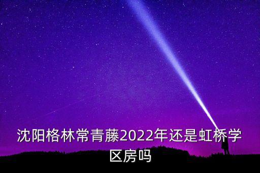 沈阳格林常青藤2022年还是虹桥学区房吗