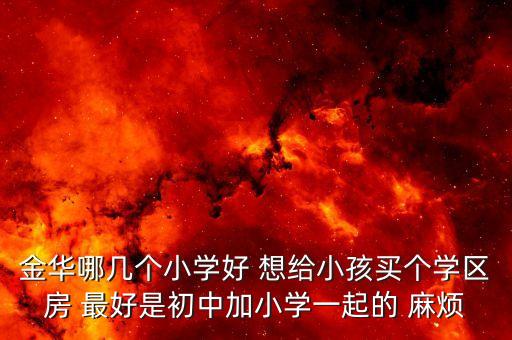 金华什么地方学区房最好，金华哪几个学校好一点 小孩九月份就要上学了 想买个学区房 想问下