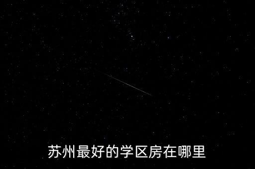 苏州学区房是什么意思啊，苏州最好的学区房在哪里