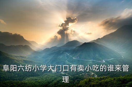 阜阳六纺小学大门口有卖小吃的谁来管理