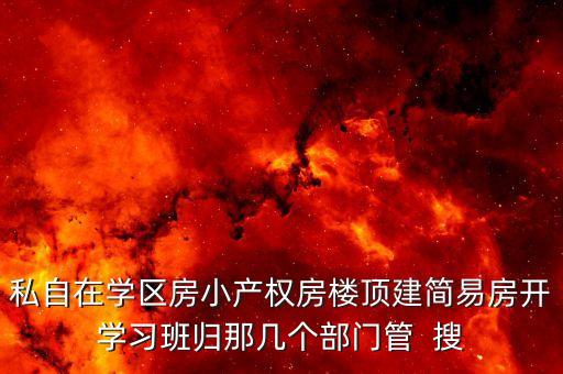 私自在学区房小产权房楼顶建简易房开学习班归那几个部门管  搜
