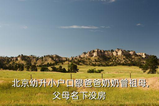  北京幼升小户口跟爸爸奶奶曾祖母,父母名下没房