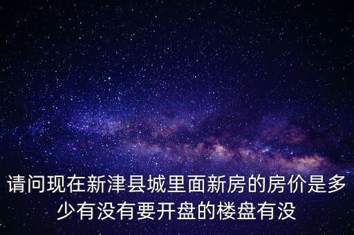 请问现在新津县城里面新房的房价是多少有没有要开盘的楼盘有没