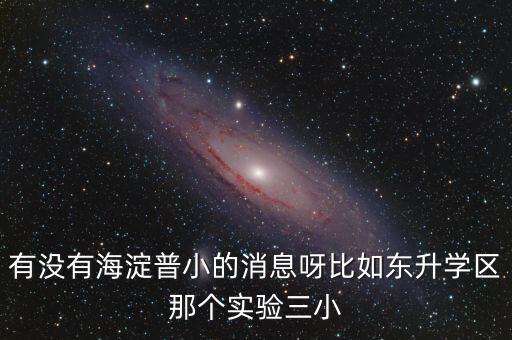有没有海淀普小的消息呀比如东升学区那个实验三小