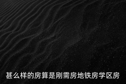 甚么样的房算是刚需房地铁房学区房