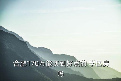  合肥170万能买到好点的 学区房吗