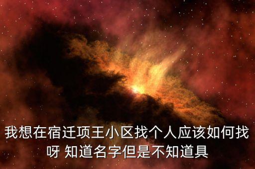我想在宿迁项王小区找个人应该如何找呀 知道名字但是不知道具