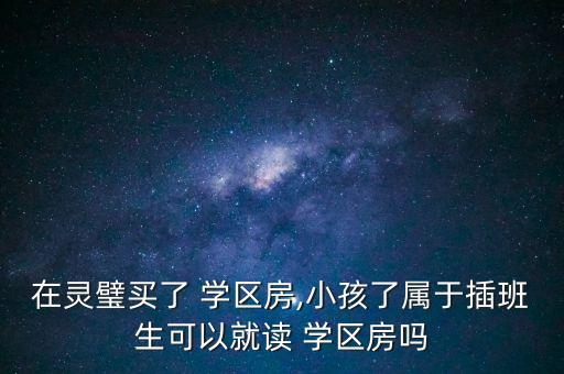 在灵璧买了 学区房,小孩了属于插班生可以就读 学区房吗